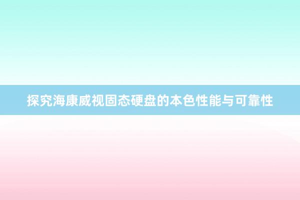 探究海康威视固态硬盘的本色性能与可靠性