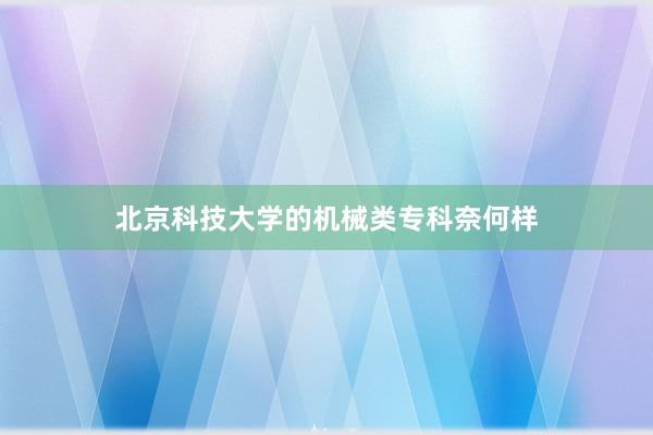 北京科技大学的机械类专科奈何样