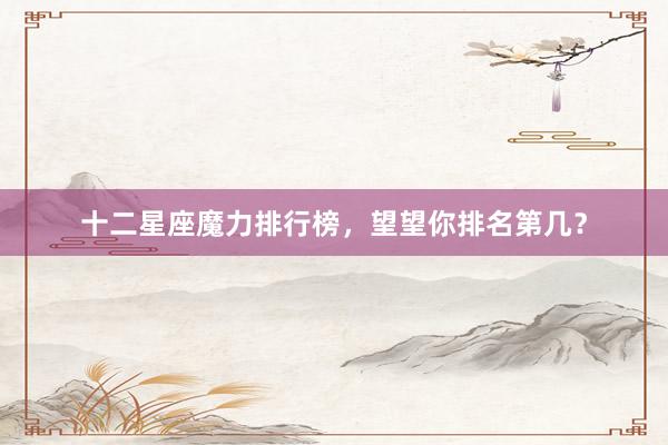 十二星座魔力排行榜，望望你排名第几？