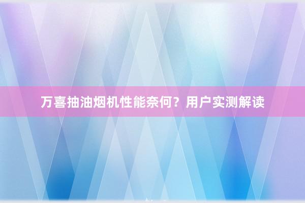 万喜抽油烟机性能奈何？用户实测解读