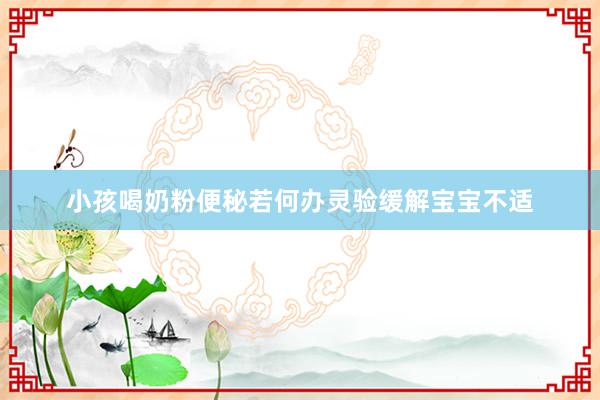 小孩喝奶粉便秘若何办灵验缓解宝宝不适